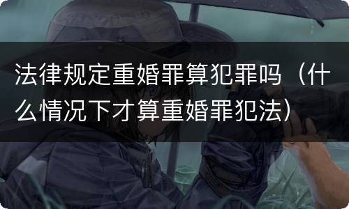 法律规定重婚罪算犯罪吗（什么情况下才算重婚罪犯法）