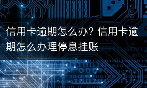 信用卡逾期怎么办? 信用卡逾期怎么办理停息挂账