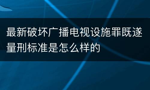 最新破坏广播电视设施罪既遂量刑标准是怎么样的
