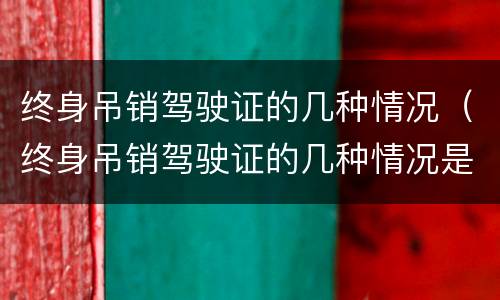 终身吊销驾驶证的几种情况（终身吊销驾驶证的几种情况是什么）