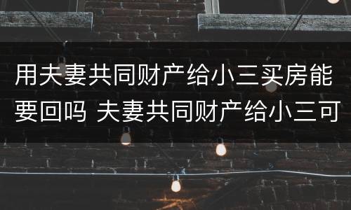 用夫妻共同财产给小三买房能要回吗 夫妻共同财产给小三可以追回吗