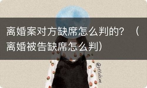 离婚案对方缺席怎么判的？（离婚被告缺席怎么判）