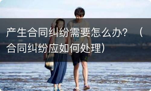 产生合同纠纷需要怎么办？（合同纠纷应如何处理）