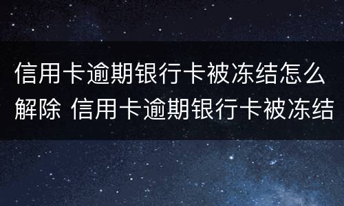 信用卡逾期银行卡被冻结怎么解除 信用卡逾期银行卡被冻结怎么解除呢
