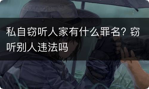 私自窃听人家有什么罪名? 窃听别人违法吗