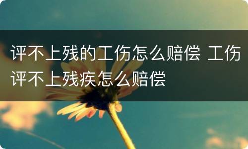 评不上残的工伤怎么赔偿 工伤评不上残疾怎么赔偿