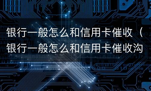 银行一般怎么和信用卡催收（银行一般怎么和信用卡催收沟通）