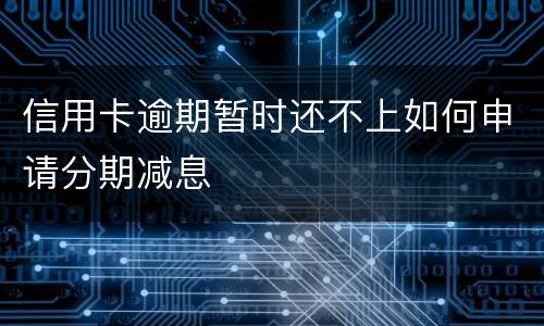 信用卡逾期暂时还不上如何申请分期减息