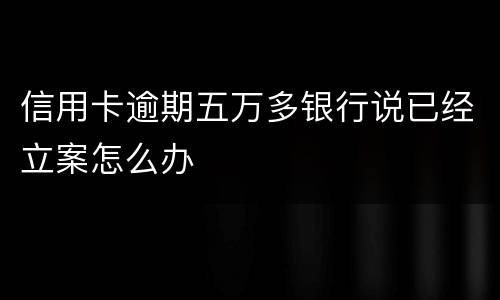 信用卡逾期五万多银行说已经立案怎么办