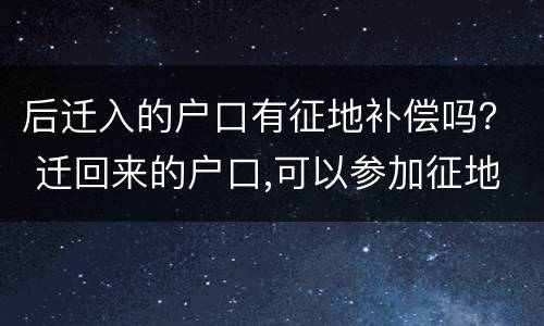 后迁入的户口有征地补偿吗？ 迁回来的户口,可以参加征地补偿吗