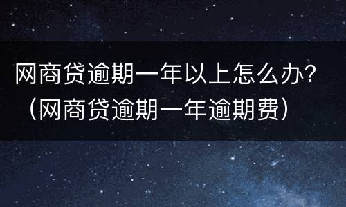 网商贷逾期一年以上怎么办？（网商贷逾期一年逾期费）