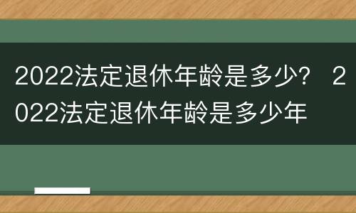 2022法定退休年龄是多少？ 2022法定退休年龄是多少年