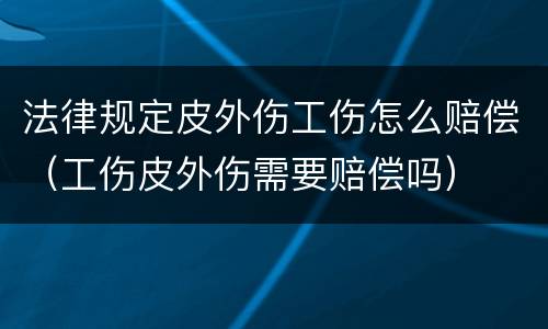 法律规定皮外伤工伤怎么赔偿（工伤皮外伤需要赔偿吗）