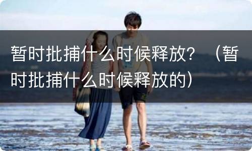 暂时批捕什么时候释放？（暂时批捕什么时候释放的）