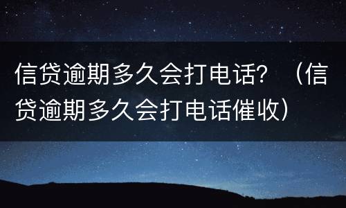 信贷逾期多久会打电话？（信贷逾期多久会打电话催收）