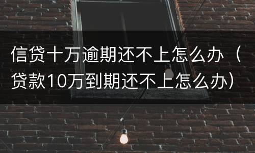 信贷十万逾期还不上怎么办（贷款10万到期还不上怎么办）