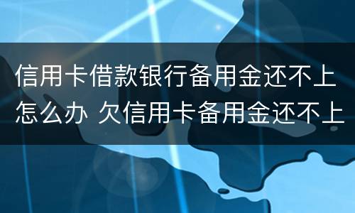 信用卡借款银行备用金还不上怎么办 欠信用卡备用金还不上会怎么样