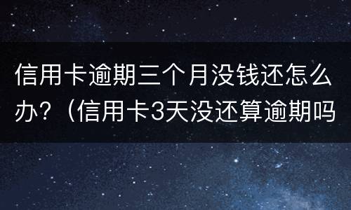 信用卡逾期三个月没钱还怎么办?（信用卡3天没还算逾期吗）