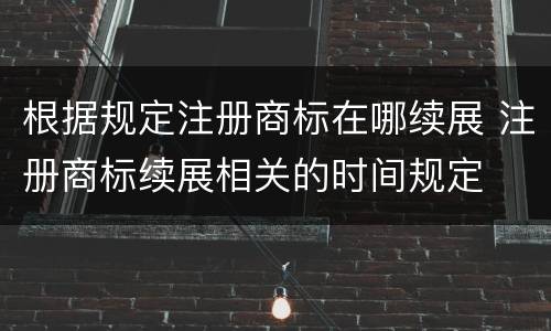 根据规定注册商标在哪续展 注册商标续展相关的时间规定