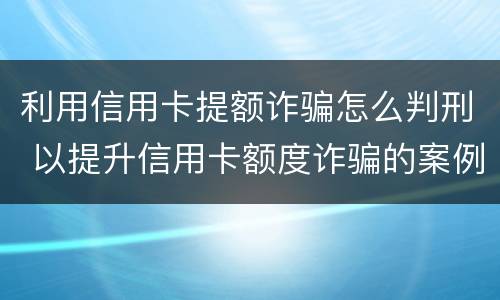 利用信用卡提额诈骗怎么判刑 以提升信用卡额度诈骗的案例