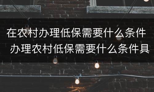 在农村办理低保需要什么条件 办理农村低保需要什么条件具备