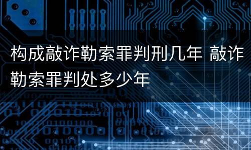 构成敲诈勒索罪判刑几年 敲诈勒索罪判处多少年