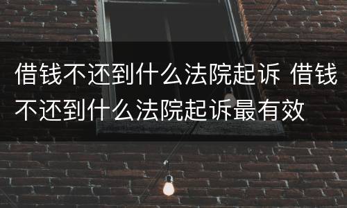 借钱不还到什么法院起诉 借钱不还到什么法院起诉最有效