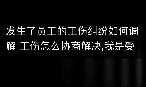 发生了员工的工伤纠纷如何调解 工伤怎么协商解决,我是受伤员工