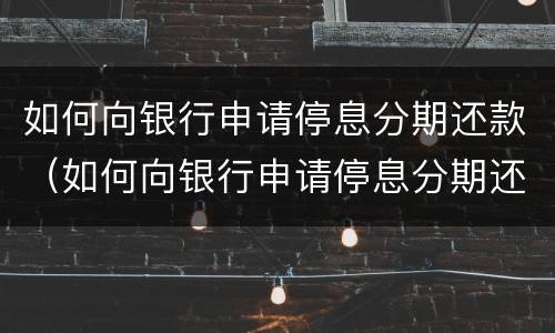 如何向银行申请停息分期还款（如何向银行申请停息分期还款业务）