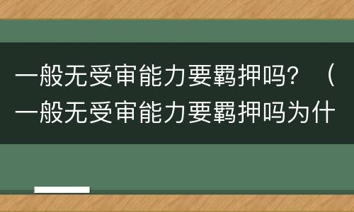 一般无受审能力要羁押吗？（一般无受审能力要羁押吗为什么）