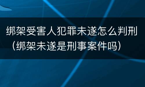 绑架受害人犯罪未遂怎么判刑（绑架未遂是刑事案件吗）