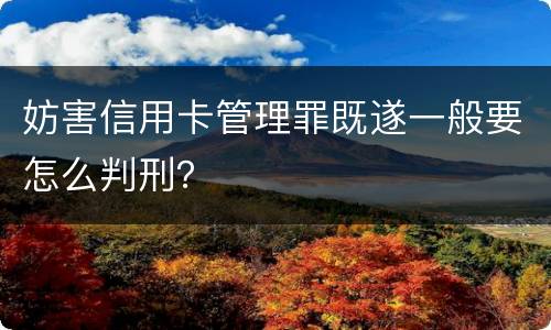 妨害信用卡管理罪既遂一般要怎么判刑？