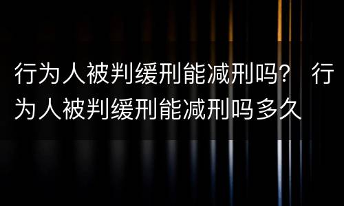 行为人被判缓刑能减刑吗？ 行为人被判缓刑能减刑吗多久