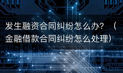 发生融资合同纠纷怎么办？（金融借款合同纠纷怎么处理）
