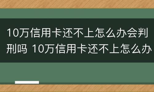 10万信用卡还不上怎么办会判刑吗 10万信用卡还不上怎么办会判刑吗视频