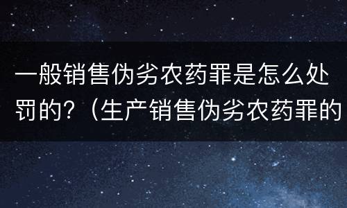 一般销售伪劣农药罪是怎么处罚的?（生产销售伪劣农药罪的量刑标准）