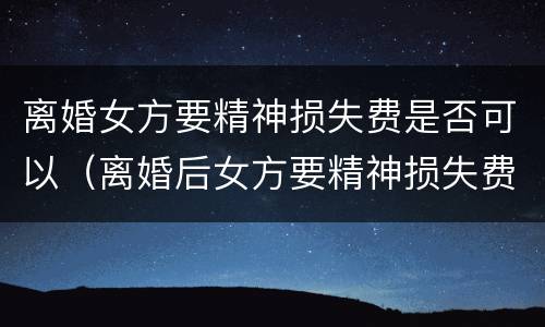 离婚女方要精神损失费是否可以（离婚后女方要精神损失费正常吗）