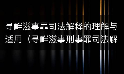 寻衅滋事罪司法解释的理解与适用（寻衅滋事刑事罪司法解释）