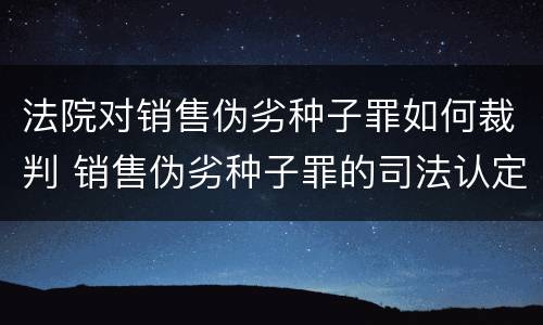 法院对销售伪劣种子罪如何裁判 销售伪劣种子罪的司法认定