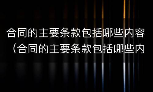 合同的主要条款包括哪些内容（合同的主要条款包括哪些内容和要素）