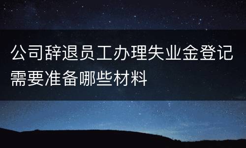 公司辞退员工办理失业金登记需要准备哪些材料