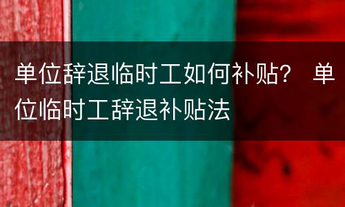 单位辞退临时工如何补贴？ 单位临时工辞退补贴法