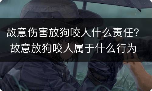 故意伤害放狗咬人什么责任？ 故意放狗咬人属于什么行为
