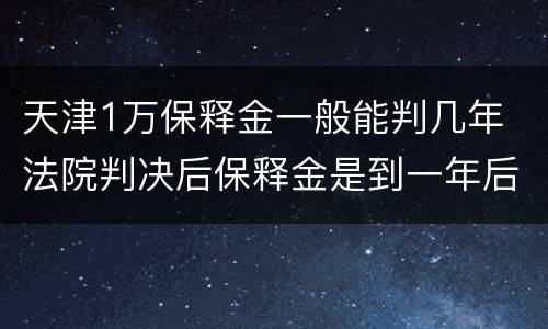 天津1万保释金一般能判几年 法院判决后保释金是到一年后才能给吗