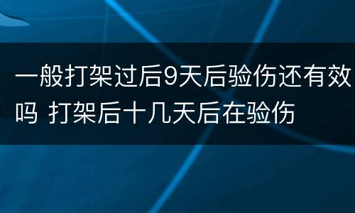 一般打架过后9天后验伤还有效吗 打架后十几天后在验伤