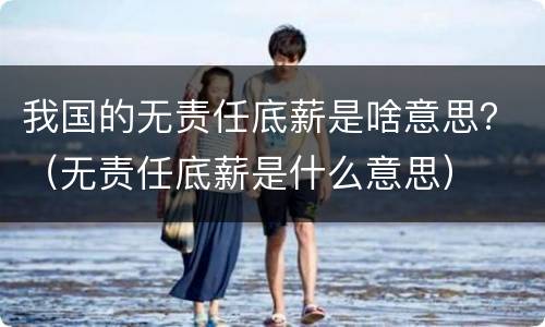 我国的无责任底薪是啥意思？（无责任底薪是什么意思）