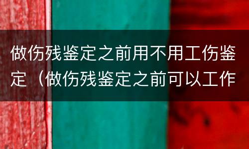 做伤残鉴定之前用不用工伤鉴定（做伤残鉴定之前可以工作吗）
