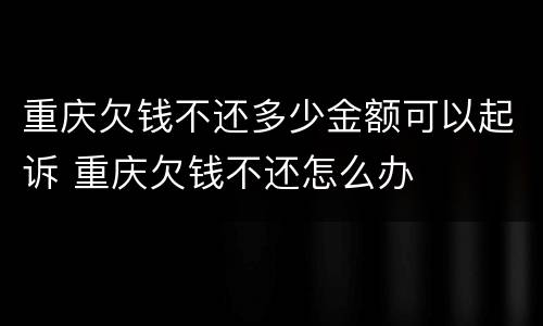 重庆欠钱不还多少金额可以起诉 重庆欠钱不还怎么办