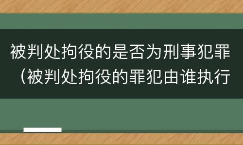 被判处拘役的是否为刑事犯罪（被判处拘役的罪犯由谁执行）