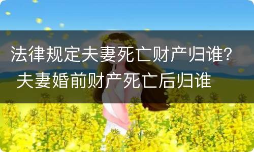 法律规定夫妻死亡财产归谁？ 夫妻婚前财产死亡后归谁